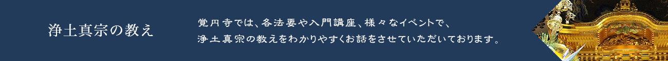 【浄土真宗の教え】覚円寺では、各法要や入門講座、様々なイベントで、浄土真宗の教えをわかりやすくお話をさせていただいております。